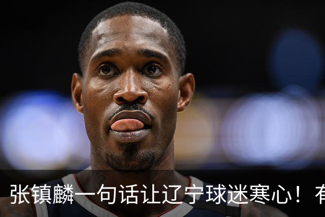 张镇麟一句话让辽宁球迷寒心！有些话不能说得太直白，耗子尾汁吧