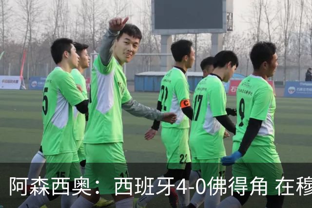 阿森西奥：西班牙4-0佛得角 在穆里尼奥带领下对西甲夺冠很有信心